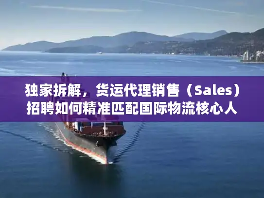 独家拆解，货运代理销售（Sales）招聘如何精准匹配国际物流核心人才？