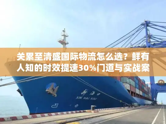 关累至清盛国际物流怎么选？鲜有人知的时效提速30%门道与实战案例