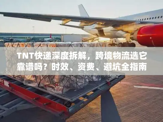 TNT快递深度拆解，跨境物流选它靠谱吗？时效、资费、避坑全指南2026