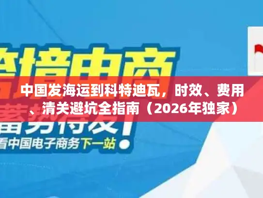 中国发海运到科特迪瓦，时效、费用、清关避坑全指南（2026年独家）