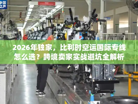 2026年独家，比利时空运国际专线怎么选？跨境卖家实战避坑全解析