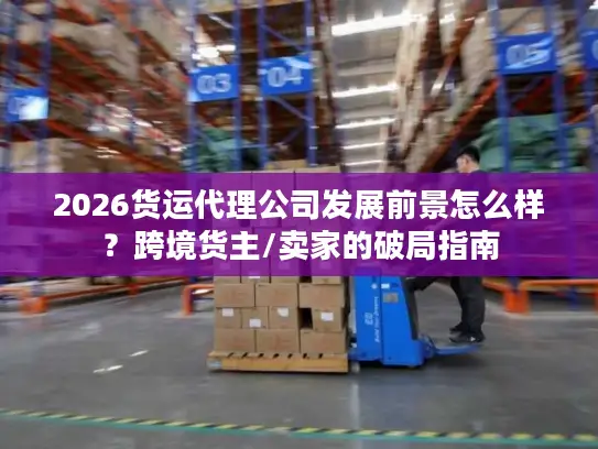 2026货运代理公司发展前景怎么样?跨境货主/卖家的破局指南 2026货运代理公司发展前景怎么样?跨境货主/卖家的破局指南