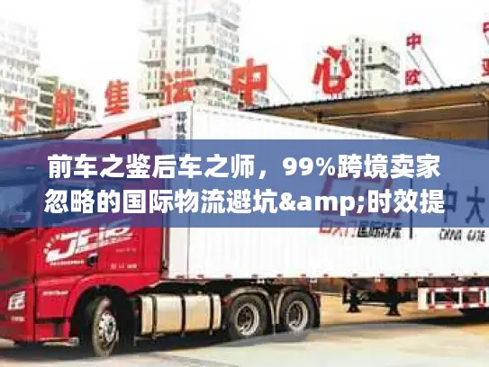 前车之鉴后车之师，99%跨境卖家忽略的国际物流避坑&时效提升全攻略