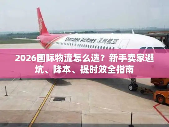 2026国际物流怎么选？新手卖家避坑、降本、提时效全指南