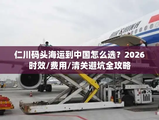 仁川码头海运到中国怎么选？2026时效/费用/清关避坑全攻略