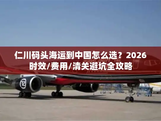 仁川码头海运到中国怎么选？2026时效/费用/清关避坑全攻略