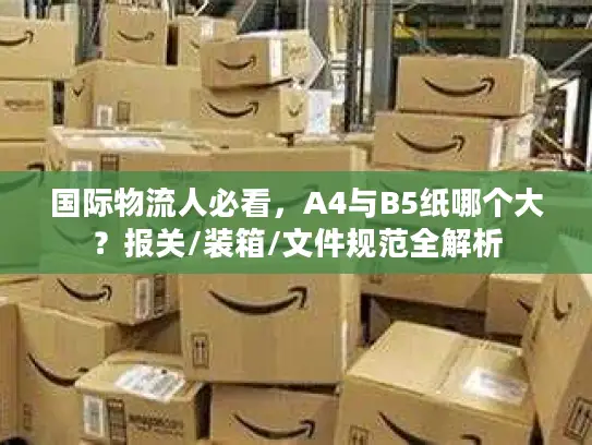 国际物流人必看，A4与B5纸哪个大？报关/装箱/文件规范全解析
