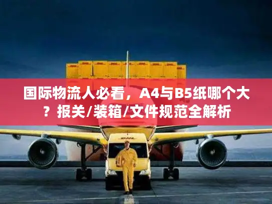 国际物流人必看，A4与B5纸哪个大？报关/装箱/文件规范全解析