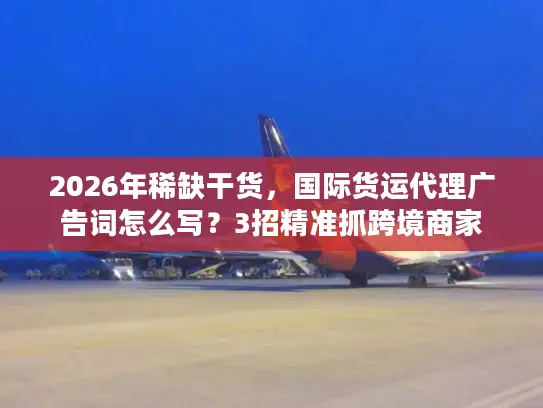 2026年稀缺干货，国际货运代理广告词怎么写？3招精准抓跨境商家
