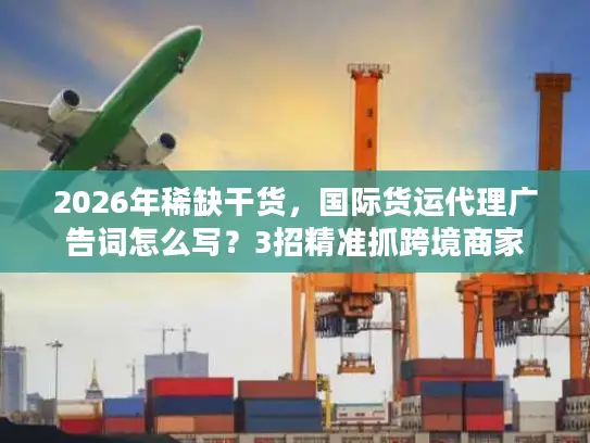 2026年稀缺干货，国际货运代理广告词怎么写？3招精准抓跨境商家