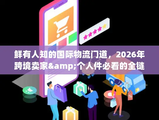 鲜有人知的国际物流门道，2026年跨境卖家&个人件必看的全链路避坑+省钱方案