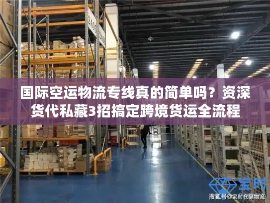 国际空运物流专线真的简单吗？资深货代私藏3招搞定跨境货运全流程