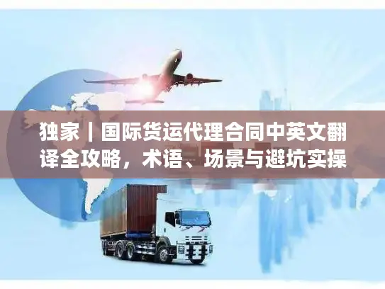 独家｜国际货运代理合同中英文翻译全攻略，术语、场景与避坑实操