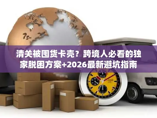 清关被囤货卡壳？跨境人必看的独家脱困方案+2026最新避坑指南