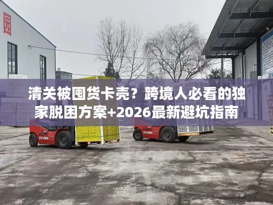 清关被囤货卡壳？跨境人必看的独家脱困方案+2026最新避坑指南