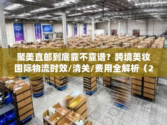 聚美直邮到底靠不靠谱？跨境美妆国际物流时效/清关/费用全解析（2026最新）