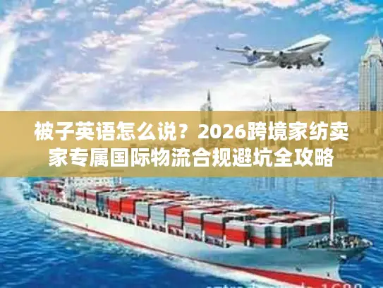 被子英语怎么说？2026跨境家纺卖家专属国际物流合规避坑全攻略