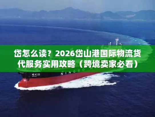 岱怎么读？2026岱山港国际物流货代服务实用攻略（跨境卖家必看）