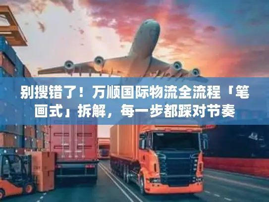 别搜错了！万顺国际物流全流程「笔画式」拆解，每一步都踩对节奏