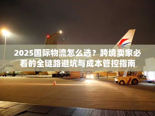2025国际物流怎么选？跨境卖家必看的全链路避坑与成本管控指南