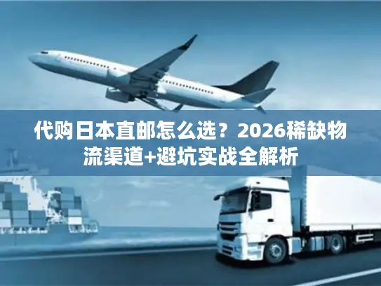 代购日本直邮怎么选？2026稀缺物流渠道+避坑实战全解析