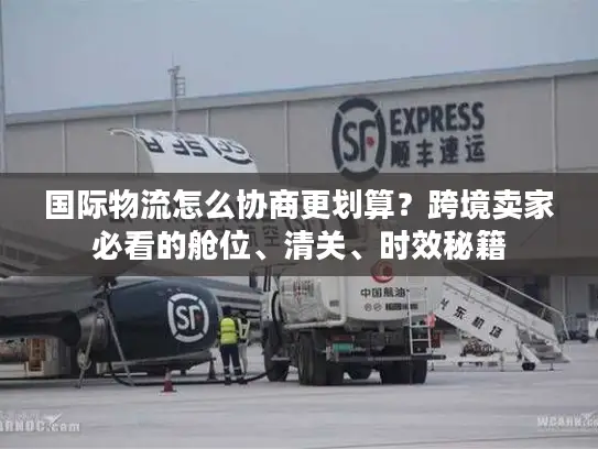 国际物流怎么协商更划算?跨境卖家必看的舱位、清关、时效秘籍 国际物流怎么协商更划算?跨境卖家必看的舱位、清关、时效秘籍