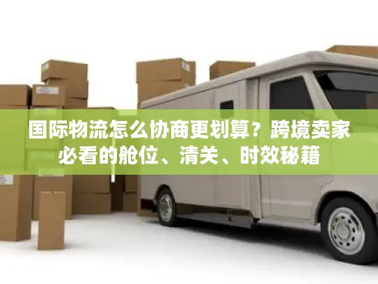 国际物流怎么协商更划算?跨境卖家必看的舱位、清关、时效秘籍 国际物流怎么协商更划算?跨境卖家必看的舱位、清关、时效秘籍