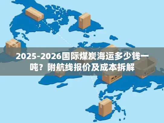 2025-2026国际煤炭海运多少钱一吨？附航线报价及成本拆解