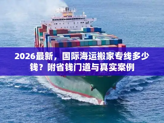 2026最新，国际海运搬家专线多少钱？附省钱门道与真实案例