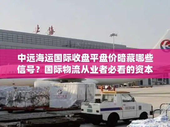 中远海运国际收盘平盘价暗藏哪些信号？国际物流从业者必看的资本指南