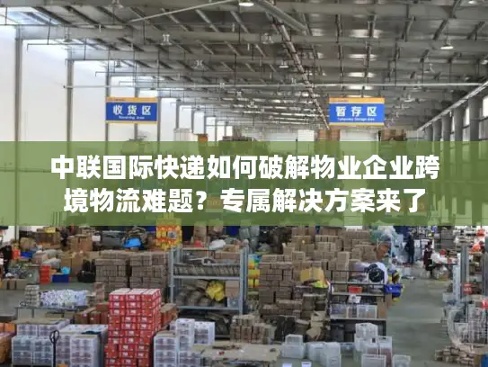 中联国际快递如何破解物业企业跨境物流难题？专属解决方案来了