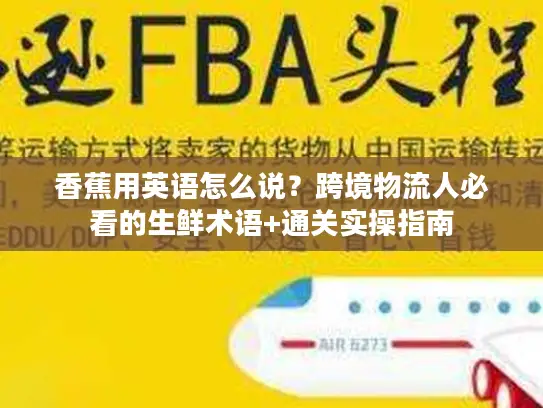 香蕉用英语怎么说？跨境物流人必看的生鲜术语+通关实操指南