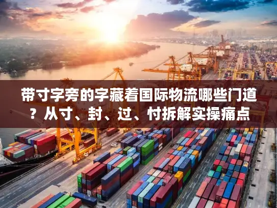带寸字旁的字藏着国际物流哪些门道？从寸、封、过、忖拆解实操痛点