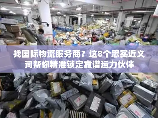 找国际物流服务商？这8个忠实近义词帮你精准锁定靠谱运力伙伴