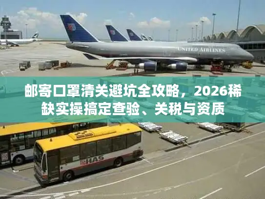 邮寄口罩清关避坑全攻略，2026稀缺实操搞定查验、关税与资质