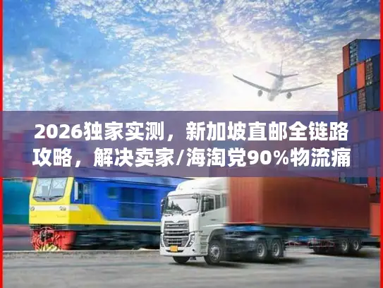 2026独家实测，新加坡直邮全链路攻略，解决卖家/海淘党90%物流痛点