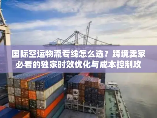 国际空运物流专线怎么选？跨境卖家必看的独家时效优化与成本控制攻略