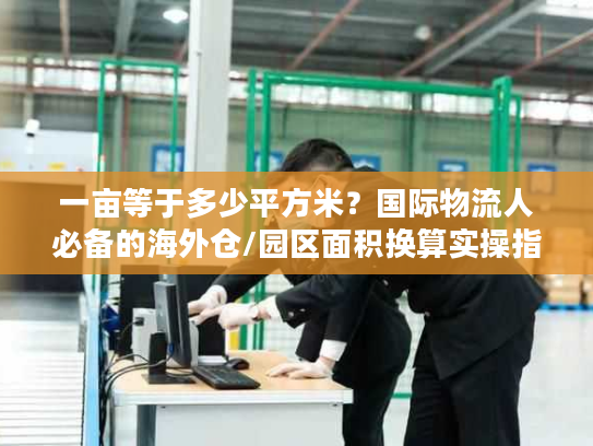 一亩等于多少平方米？国际物流人必备的海外仓/园区面积换算实操指南