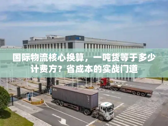 国际物流核心换算，一吨货等于多少计费方？省成本的实战门道