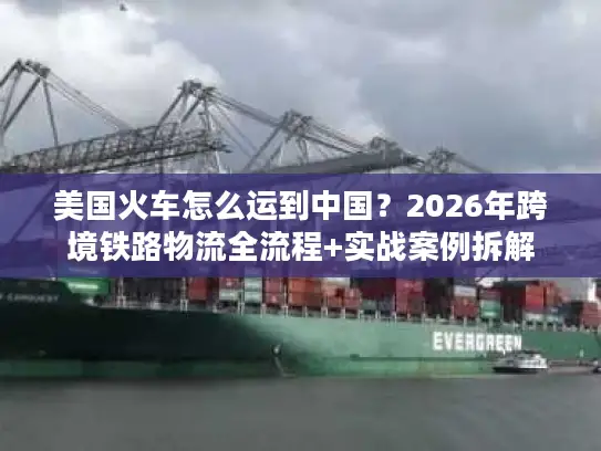 美国火车怎么运到中国？2026年跨境铁路物流全流程+实战案例拆解