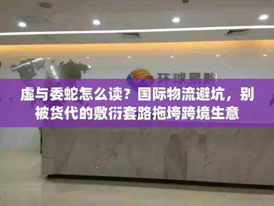 虚与委蛇怎么读?国际物流避坑,别被货代的敷衍套路拖垮跨境生意 虚与委蛇怎么读?国际物流避坑,别被货代的敷衍套路拖垮跨境生意