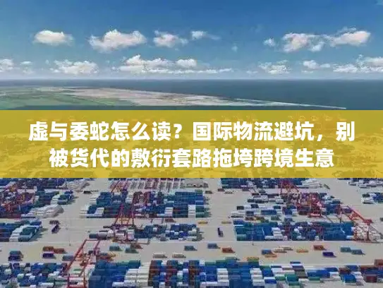 虚与委蛇怎么读?国际物流避坑,别被货代的敷衍套路拖垮跨境生意 虚与委蛇怎么读?国际物流避坑,别被货代的敷衍套路拖垮跨境生意