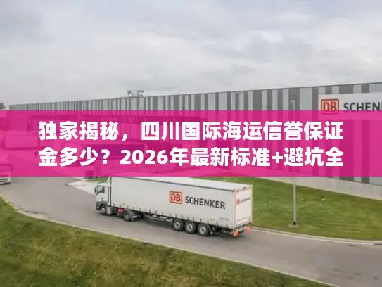 独家揭秘，四川国际海运信誉保证金多少？2026年最新标准+避坑全攻略