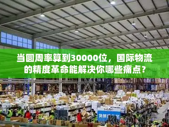 当圆周率算到30000位，国际物流的精度革命能解决你哪些痛点？