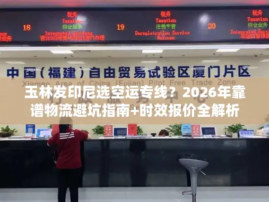玉林发印尼选空运专线?2026年靠谱物流避坑指南+时效报价全解析 玉林发印尼选空运专线?2026年靠谱物流避坑指南+时效报价全解析