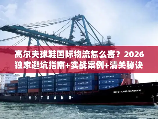 高尔夫球鞋国际物流怎么寄？2026独家避坑指南+实战案例+清关秘诀