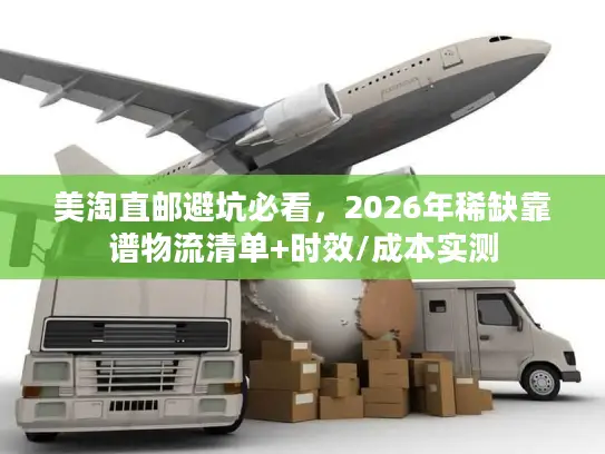 美淘直邮避坑必看，2026年稀缺靠谱物流清单+时效/成本实测