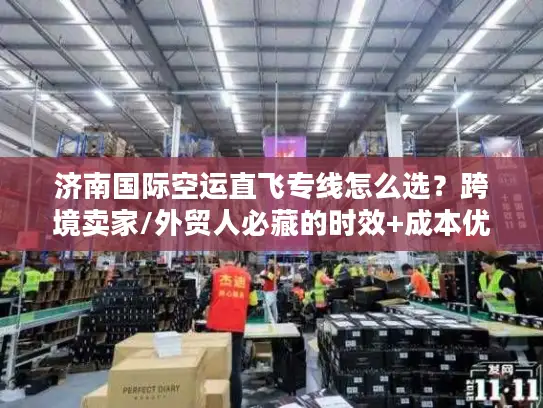 济南国际空运直飞专线怎么选？跨境卖家/外贸人必藏的时效+成本优化攻略