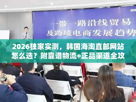 2026独家实测，韩国海淘直邮网站怎么选？附靠谱物流+正品渠道全攻略