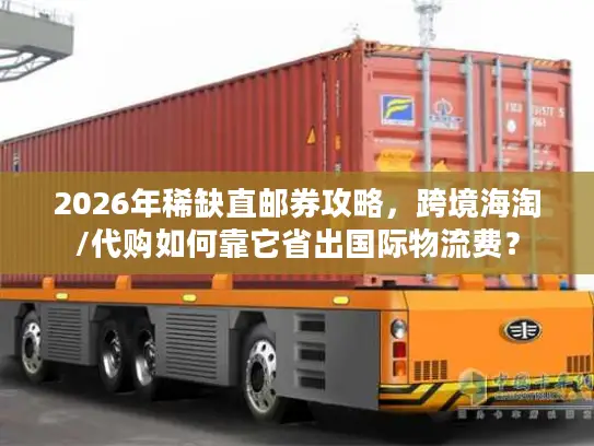 2026年稀缺直邮券攻略，跨境海淘/代购如何靠它省出国际物流费？